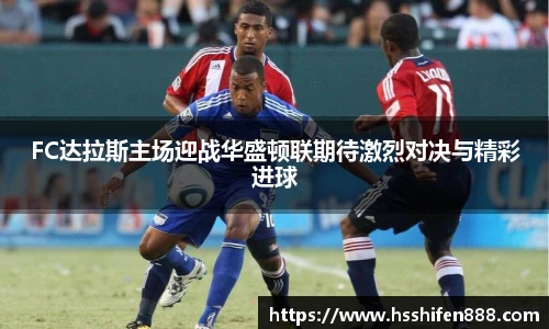 FC达拉斯主场迎战华盛顿联期待激烈对决与精彩进球