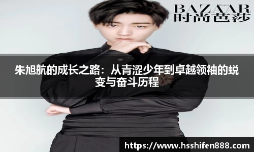 朱旭航的成长之路：从青涩少年到卓越领袖的蜕变与奋斗历程